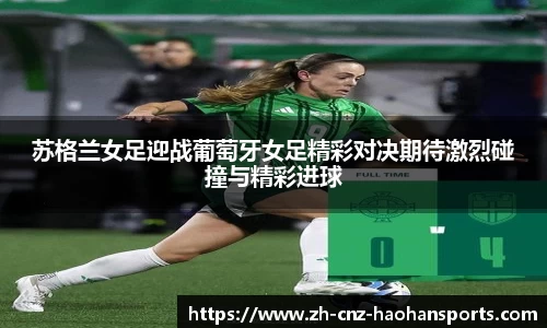 苏格兰女足迎战葡萄牙女足精彩对决期待激烈碰撞与精彩进球