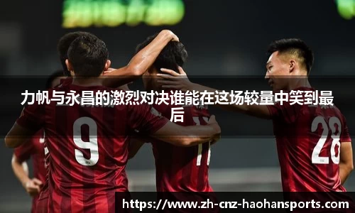 力帆与永昌的激烈对决谁能在这场较量中笑到最后